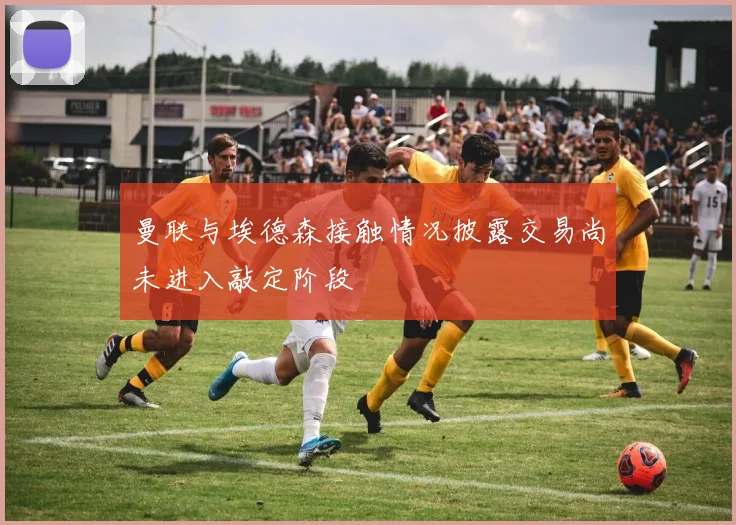 曼联与埃德森接触情况披露交易尚未进入敲定阶段