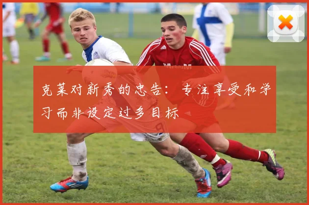 克莱对新秀的忠告：专注享受和学习而非设定过多目标