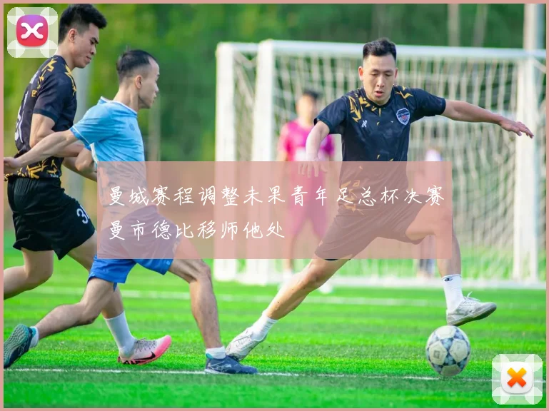 曼城赛程调整未果青年足总杯决赛曼市德比移师他处