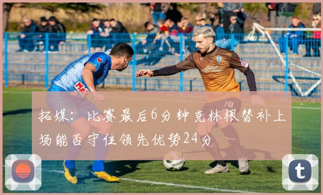 拓媒：比赛最后6分钟克林根替补上场能否守住领先优势24分