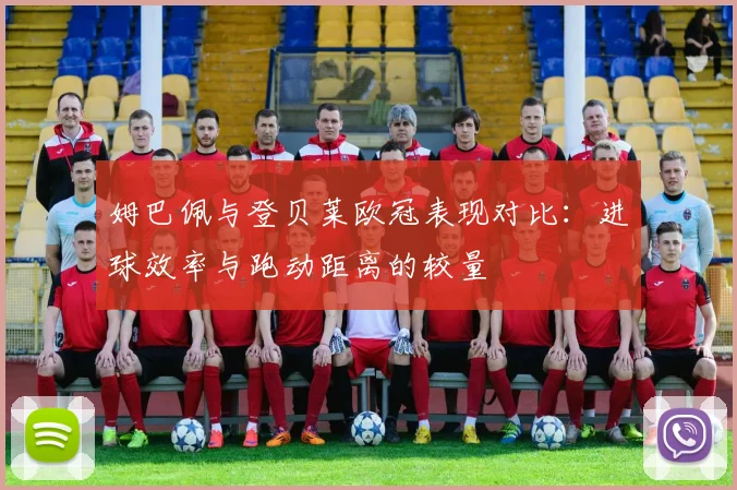 姆巴佩与登贝莱欧冠表现对比：进球效率与跑动距离的较量