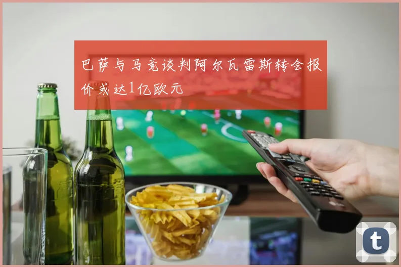 巴萨与马竞谈判阿尔瓦雷斯转会报价或达1亿欧元