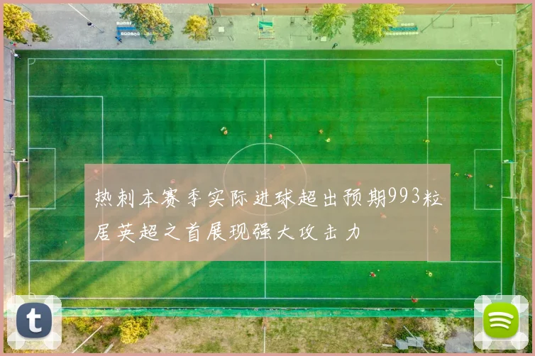 热刺本赛季实际进球超出预期993粒居英超之首展现强大攻击力