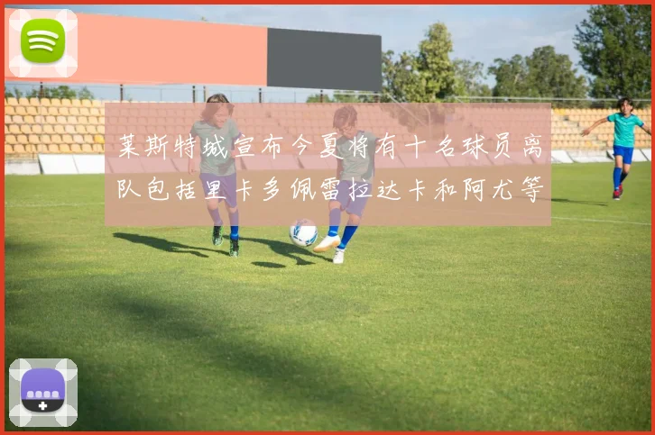 莱斯特城宣布今夏将有十名球员离队包括里卡多佩雷拉达卡和阿尤等人