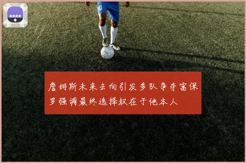 詹姆斯未来去向引发多队争夺富保罗强调最终选择权在于他本人