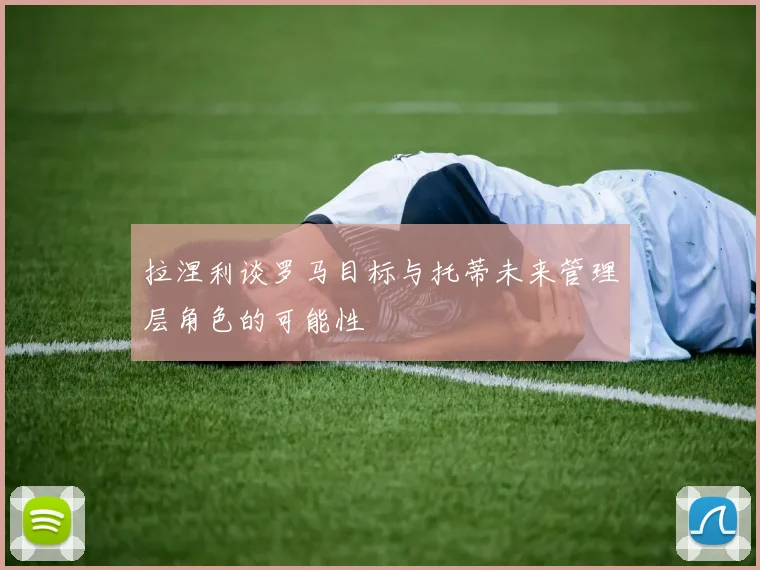 拉涅利谈罗马目标与托蒂未来管理层角色的可能性