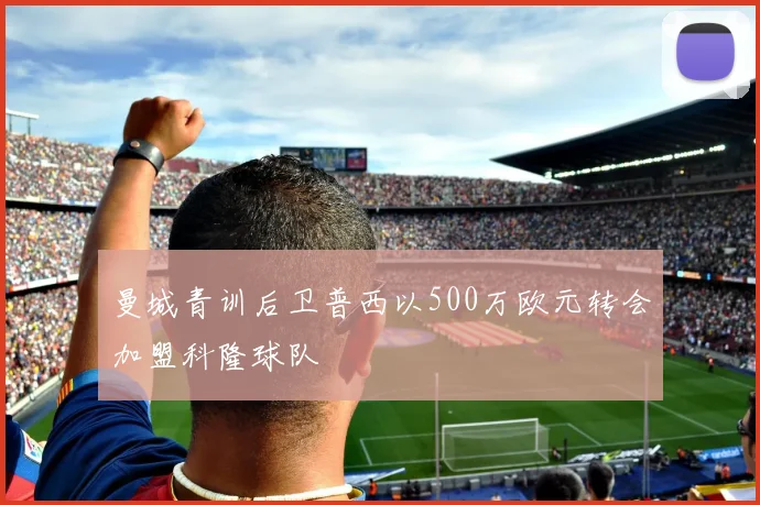 曼城青训后卫普西以500万欧元转会加盟科隆球队