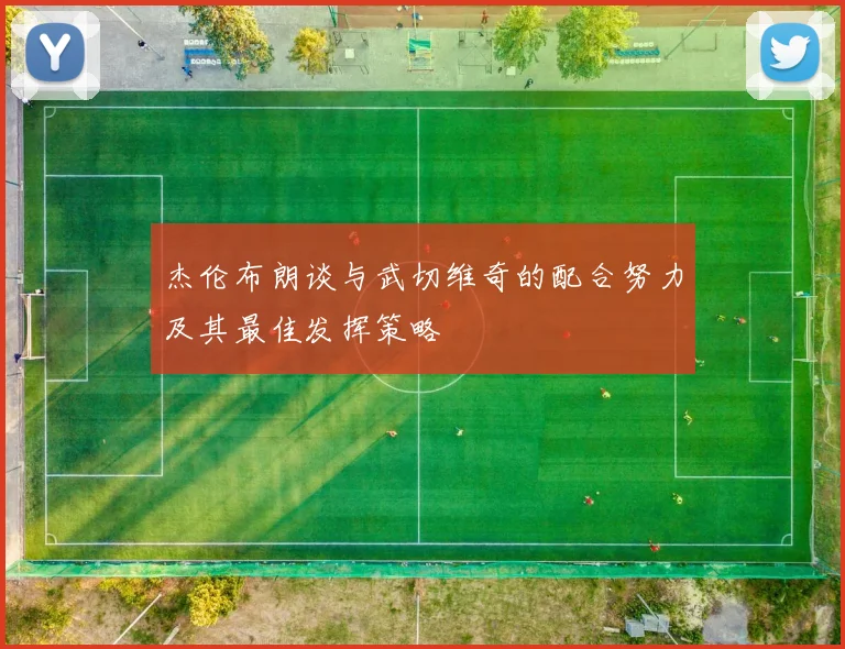 杰伦布朗谈与武切维奇的配合努力及其最佳发挥策略