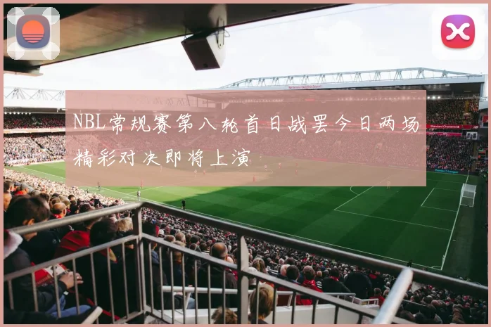 NBL常规赛第八轮首日战罢今日两场精彩对决即将上演