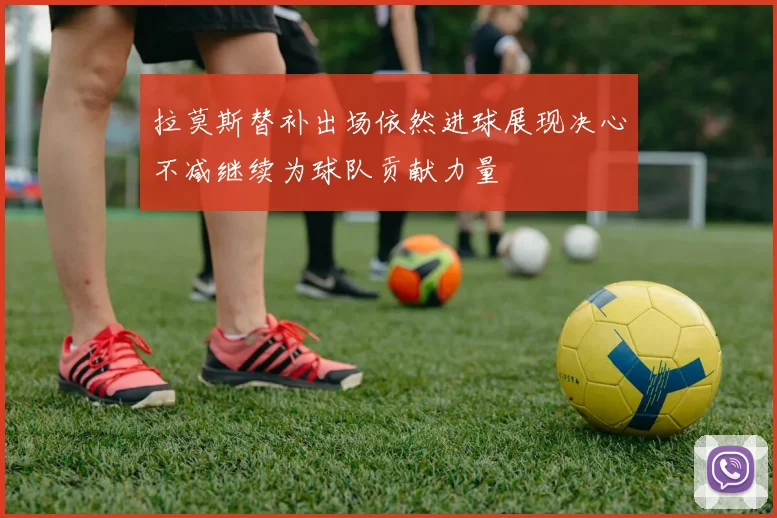 拉莫斯替补出场依然进球展现决心不减继续为球队贡献力量