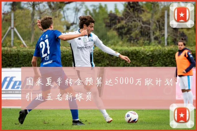 国米夏季转会预算达5000万欧计划引进五名新球员