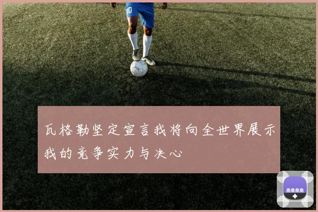 瓦格勒坚定宣言我将向全世界展示我的竞争实力与决心