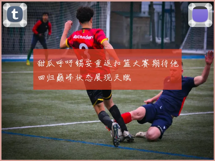 甜瓜呼吁锡安重返扣篮大赛期待他回归巅峰状态展现天赋