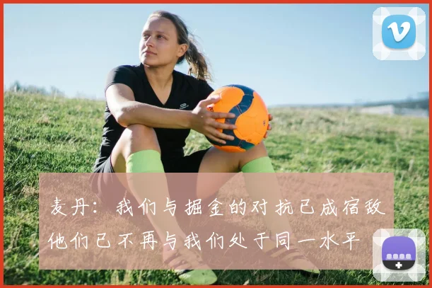 麦丹：我们与掘金的对抗已成宿敌他们已不再与我们处于同一水平