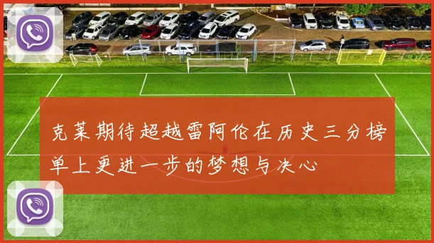 克莱期待超越雷阿伦在历史三分榜单上更进一步的梦想与决心