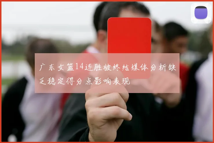 广东女篮14连胜被终结媒体分析缺乏稳定得分点影响表现