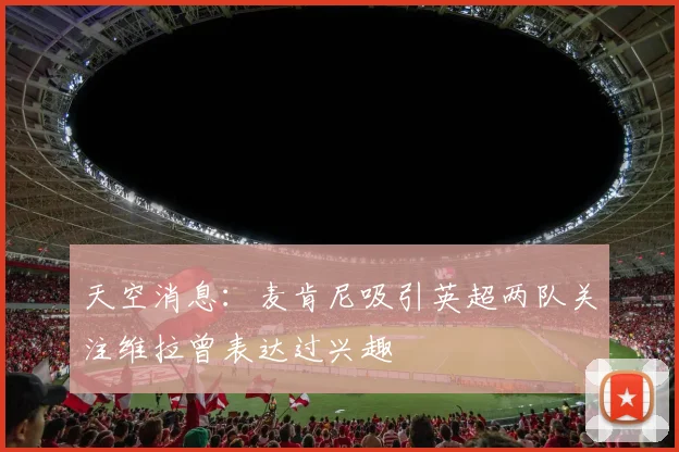 天空消息：麦肯尼吸引英超两队关注维拉曾表达过兴趣