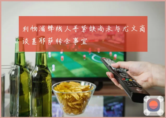 利物浦锋线人手紧缺尚未与尤文商谈基耶萨转会事宜