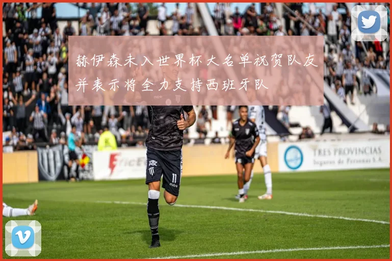 赫伊森未入世界杯大名单祝贺队友并表示将全力支持西班牙队