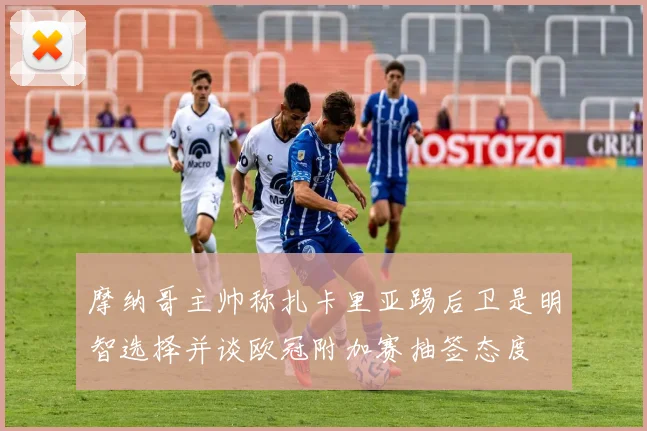 摩纳哥主帅称扎卡里亚踢后卫是明智选择并谈欧冠附加赛抽签态度