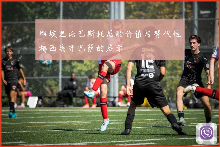 维埃里论巴斯托尼的价值与替代性梅西离开巴萨的启示