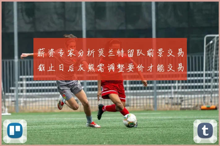 薪资专家分析莫兰特留队前景交易截止日后灰熊需调整要价才能交易