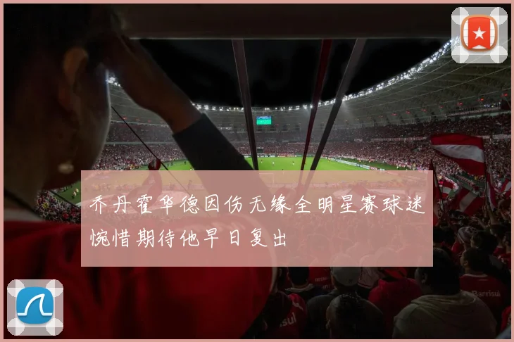 乔丹霍华德因伤无缘全明星赛球迷惋惜期待他早日复出