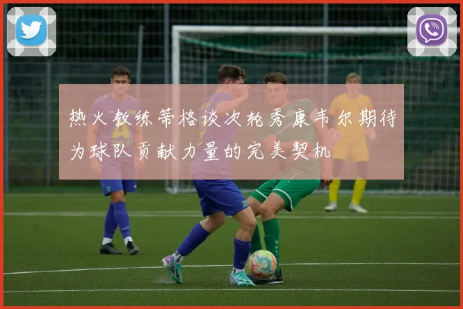 热火教练蒂格谈次轮秀康韦尔期待为球队贡献力量的完美契机