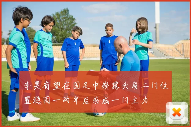 李昊有望在国足中崭露头角二门位置稳固一两年后或成一门主力