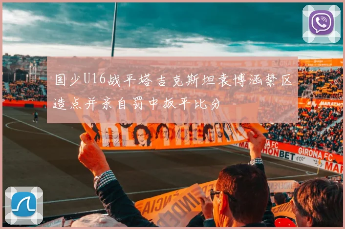 国少U16战平塔吉克斯坦袁博涵禁区造点并亲自罚中扳平比分