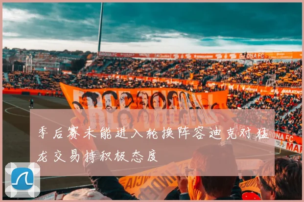 季后赛未能进入轮换阵容迪克对猛龙交易持积极态度