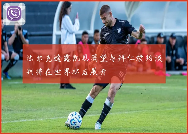 法尔克透露凯恩渴望与拜仁续约谈判将在世界杯后展开